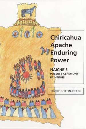 Chiricahua Apache Enduring Power: Naiche's Puberty Ceremony Paintings de Dr. Trudy Griffin-Pierce