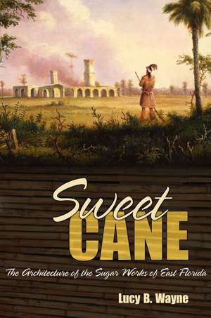 Sweet Cane: The Architecture of the Sugar Works of East Florida de Dr. Lucy B. Wayne Ph.D., RPA