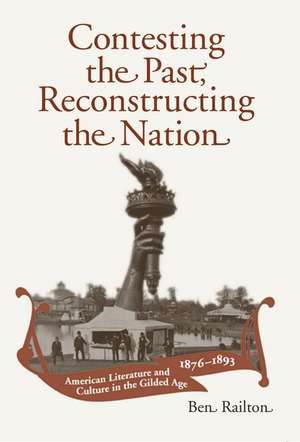 Contesting the Past, Reconstructing the Nation: American Literature and Culture in the Gilded Age, 1876-1893 de Ben Railton