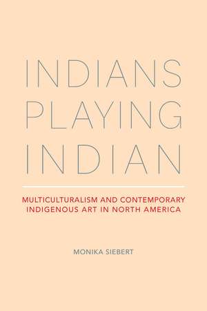 Indians Playing Indian: Multiculturalism and Contemporary Indigenous Art in North America de Monika Siebert