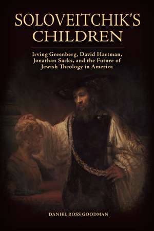 Soloveitchik's Children: Irving Greenberg, David Hartman, Jonathan Sacks, and the Future of Jewish Theology in America de Daniel Ross Goodman