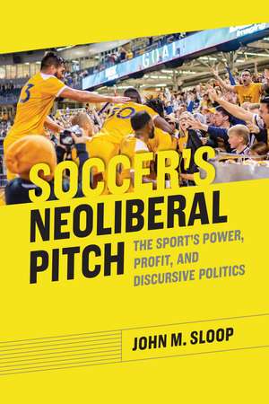 Soccer's Neoliberal Pitch: The Sport's Power, Profit, and Discursive Politics de John M. Sloop