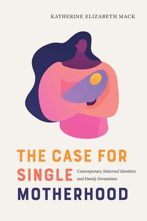 The Case for Single Motherhood: Contemporary Maternal Identities and Family Formations de Katherine Elizabeth Mack