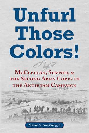 Unfurl Those Colors!: McClellan, Sumner, and the Second Army Corps in the Antietam Campaign de Marion V. Armstrong, Jr.