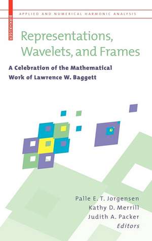 Representations, Wavelets, and Frames: A Celebration of the Mathematical Work of Lawrence W. Baggett de Palle E. T. Jorgensen