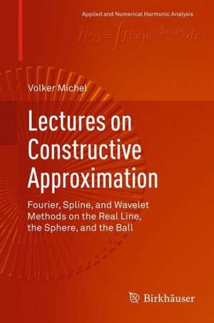 Lectures on Constructive Approximation: Fourier, Spline, and Wavelet Methods on the Real Line, the Sphere, and the Ball de Volker Michel