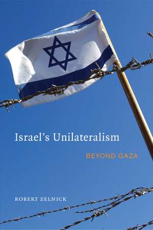 Israel's Unilateralism: Beyond Gaza de Robert Zelnick