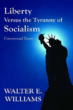 Liberty Versus the Tyranny of Socialism: Controversial Essays de Walter E. Williams