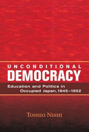 Unconditional Democracy: Education and Politics in Occupied Japan, 1945–1952 de Toshio Nishi