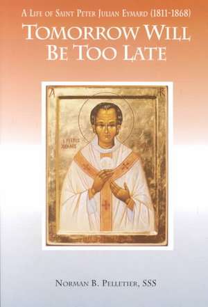 Tomorrow Will Be Too Late: A Life of Saint Peter Julian Eymard, Apostle of the Eucharist de Norman B. Pelletier