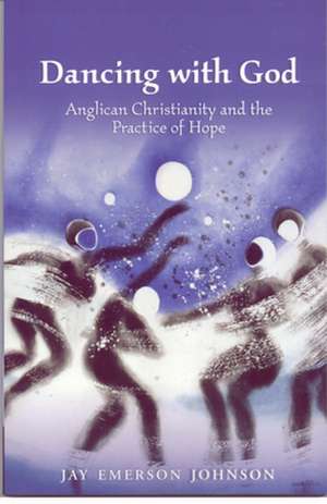 Dancing with God: Anglican Christianity and the Practice of Hope de Jay Emerson Johnson