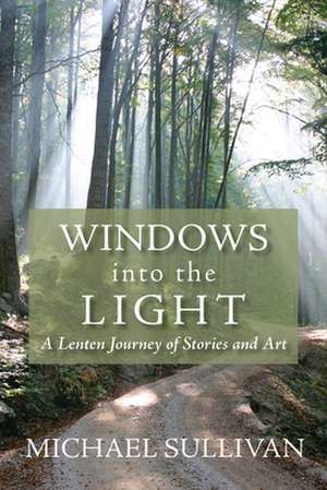 Windows Into the Light: A Lenten Journey of Stories and Art de Michael Sullivan