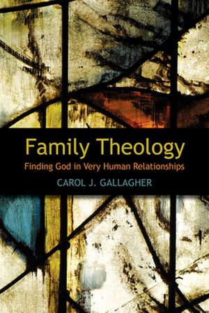 Family Theology: Finding God in Very Human Relationships de Carol J. Gallagher