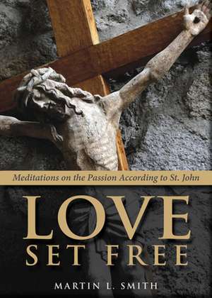 Love Set Free: Meditations on the Passion According to St. John de Martin L. Smith