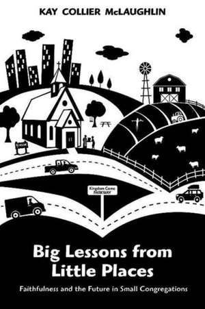 Big Lessons from Little Places: Faithfulness and the Future in Small Congregations de Kay Collier McLaughlin