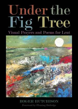 Under the Fig Tree: Visual Prayers and Poems for Lent de Roger Hutchison