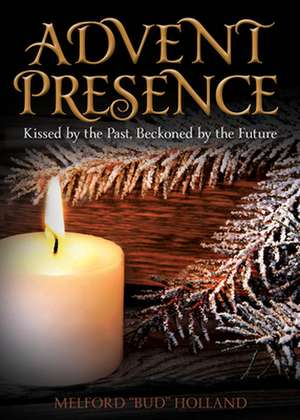 Advent Presence: Kissed by the Past, Beckoned by the Future de Melford Holland