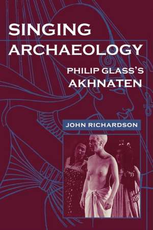 Singing Archaeology: Philip Glass S Akhnaten de John Richardson