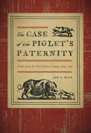 The Case of the Piglet's Paternity: Trials from the New Haven Colony, 1639-1663 de Jon C. Blue