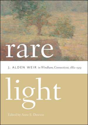 Rare Light: J. Alden Weir in Windham, Connecticut, 1882-1919 de Anne E. Dawson