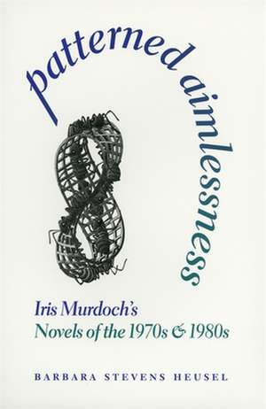 Patterned Aimlessness: Iris Murdoch's Novels of the 1970s and 1980s de Barbara Stevens Heusel