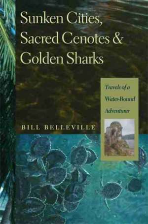 Sunken Cities, Sacred Cenotes, and Golden Sharks: Travels of a Water-Bound Adventurer de Bill Belleville