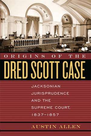 Origins of the Dred Scott Case: Jacksonian Jurisprudence and the Supreme Court, 1837-1857 de Austin Allen