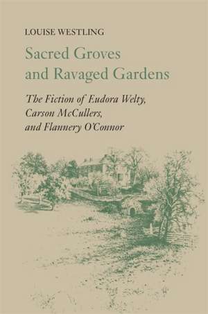 Sacred Groves and Ravaged Gardens: The Fiction of Eudora Welty, Carson McCullers, and Flannery O'Connor de Louise Westling