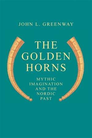 The Golden Horns: Mythic Imagination and the Nordic Past de John L. Greenway