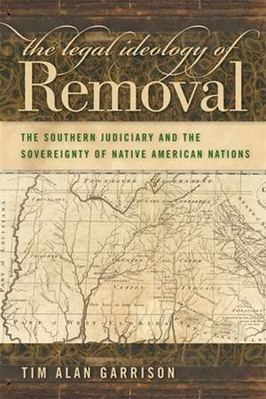 The Legal Ideology of Removal: The Southern Judiciary and the Sovereignty of Native American Nations de Tim Alan Garrison