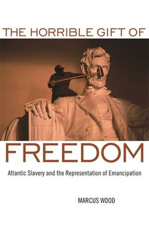 The Horrible Gift of Freedom: Atlantic Slavery and the Representation of Emancipation de Marcus Wood