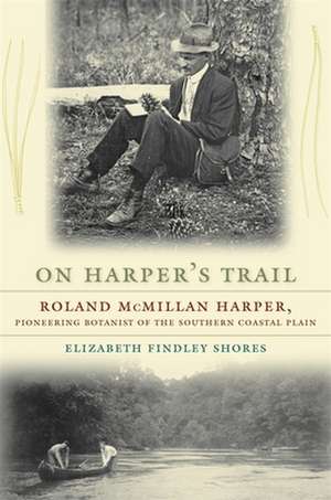 On Harper's Trail: Roland McMillan Harper, Pioneering Botanist of the Southern Coastal Plain de Elizabeth Findley Shores