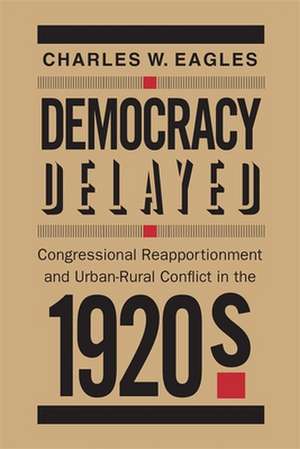 Democracy Delayed: Congressional Reapportionment and Urban-Rural Conflict in the 1920s de Charles W Eagles