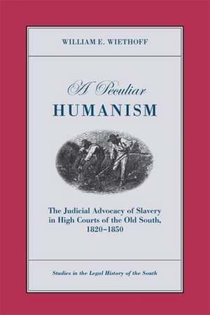 A Peculiar Humanism: The Judicial Advocacy of Slavery in High Courts of the Old South 1820-1850 de William E. Wiethoff