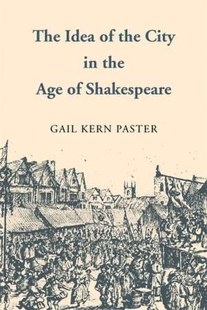 The Idea of the City in the Age of Shakespeare de Gail Kern Paster