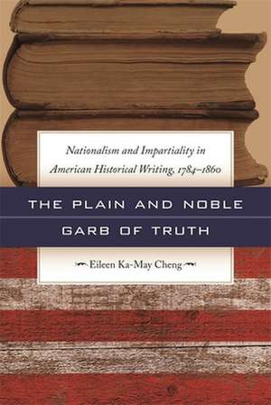 The Plain and Noble Garb of Truth: Nationalism & Impartiality in American Historical Writing, 1784-1860 de Eileen Ka-May Cheng