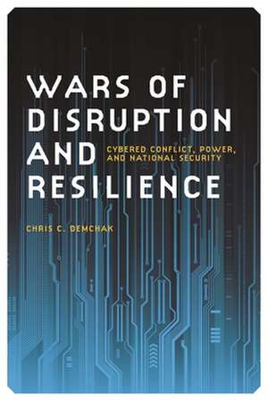 Wars of Disruption and Resilience: Cybered Conflict, Power, and National Security de Chris C. Demchak