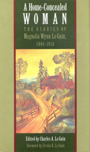 A Home-Concealed Woman: The Diaries of Magnolia Wynn Le Guin, 1901-1913 de Magnolia Wynn Le Guin