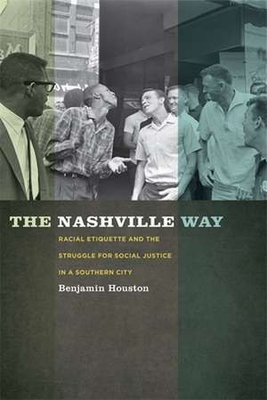 The Nashville Way: Racial Etiquette and the Struggle for Social Justice in a Southern City de Benjamin Houston