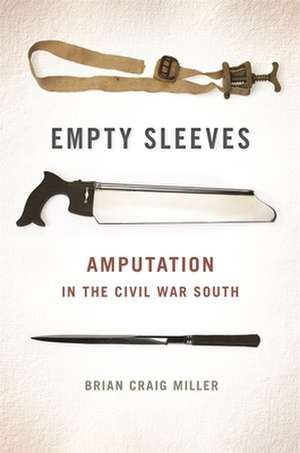 Empty Sleeves: Amputation in the Civil War South de Brian Craig Miller