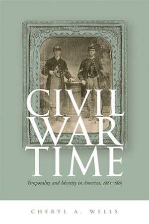 Civil War Time: Temporality and Identity in America, 1861-1865 de Cheryl A. Wells