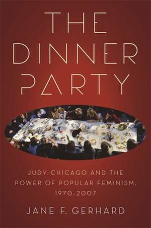 The Dinner Party: Judy Chicago and the Power of Popular Feminism, 1970-2007 de Jane F. Gerhard