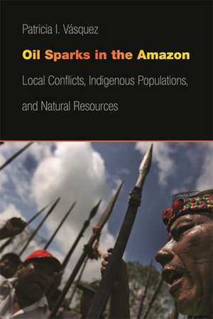 Oil Sparks in the Amazon: Local Conflicts, Indigenous Populations, and Natural Resources de Patricia I. Vasquez