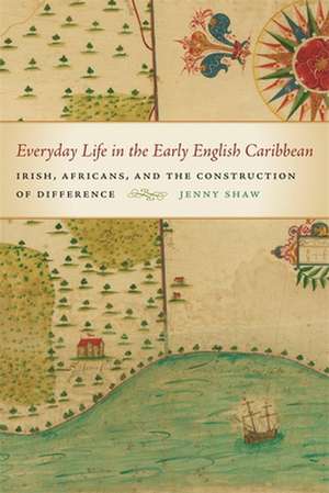 Everyday Life in the Early English Caribbean: Irish, Africans, and the Construction of Difference de Jenny Shaw