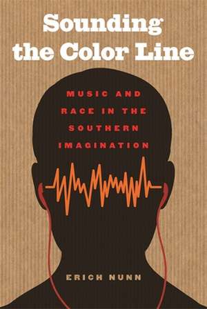 Sounding the Color Line: Music and Race in the Southern Imagination de Erich Nunn