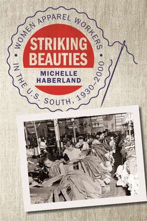 Striking Beauties: Women Apparel Workers in the U.S. South, 1930-2000 de Michelle Haberland