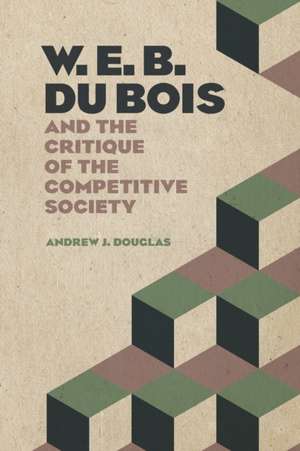 W. E. B. Du Bois and the Critique of the Competitive Society de Andrew J Douglas