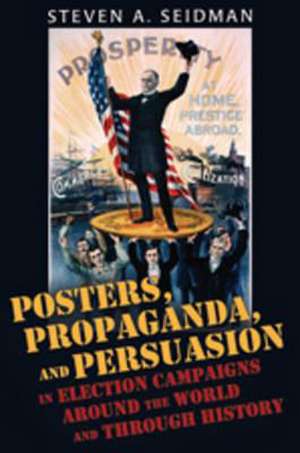 Posters, Propaganda, and Persuasion in Election Campaigns Around the World and Through History de Steven A. Seidman