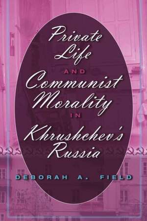 Private Life and Communist Morality in Khrushchev's Russia de Deborah A. Field