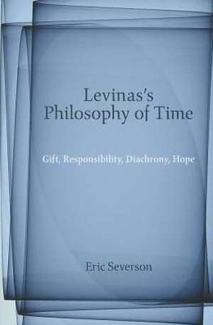 Levinas's Philosophy of Time: Gift, Responsibility, Diachrony, Hope de Eric Severson